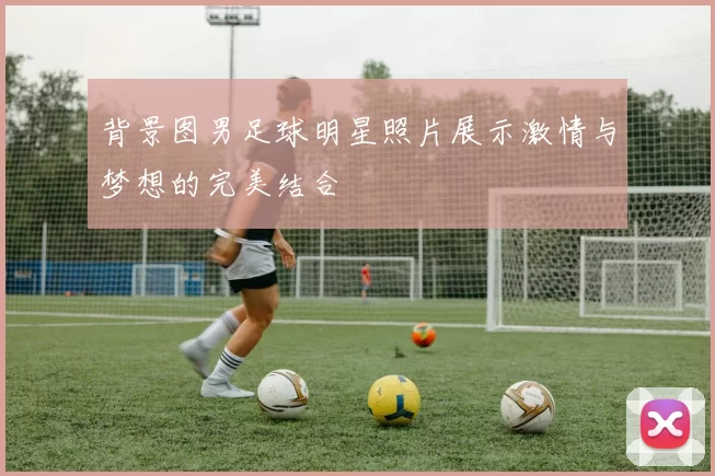 背景图男足球明星照片展示激情与梦想的完美结合