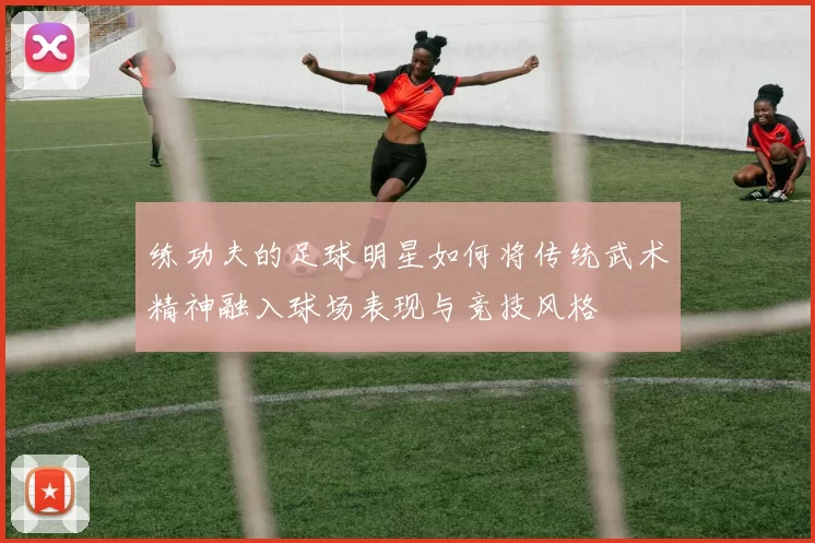 练功夫的足球明星如何将传统武术精神融入球场表现与竞技风格