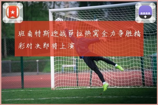 班南特斯迎战萨拉热窝全力争胜精彩对决即将上演