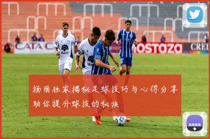 杨丽独家揭秘足球技巧与心得分享助你提升球技的秘诀