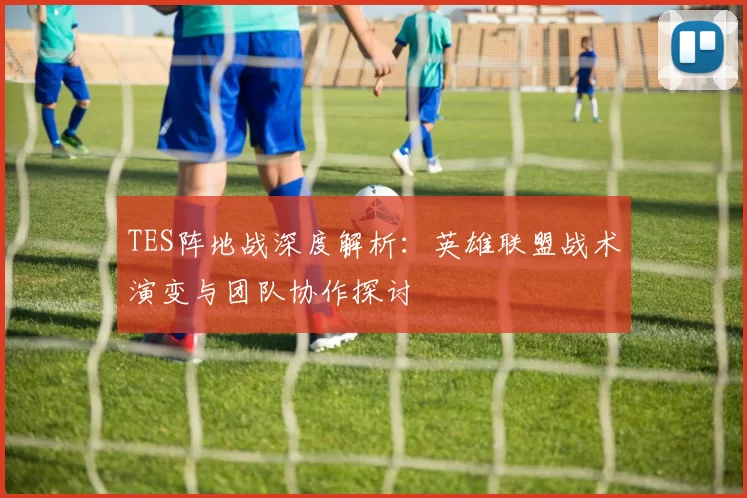 TES阵地战深度解析：英雄联盟战术演变与团队协作探讨