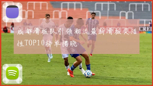 成都滑板队引领潮流最新滑板灵活性TOP10榜单揭晓