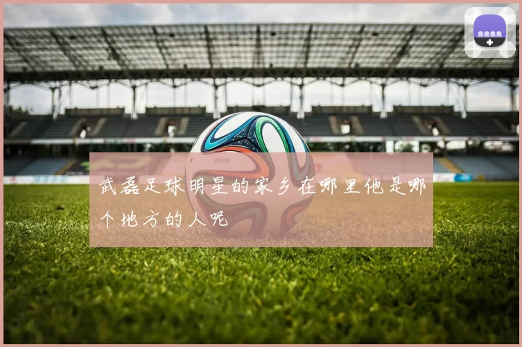 武磊足球明星的家乡在哪里他是哪个地方的人呢