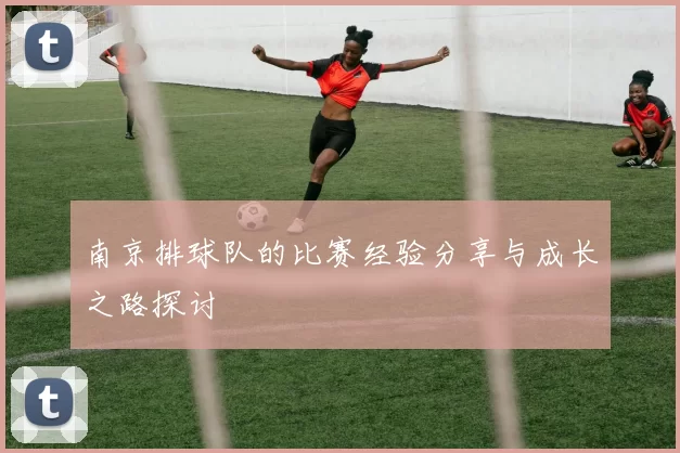 南京排球队的比赛经验分享与成长之路探讨