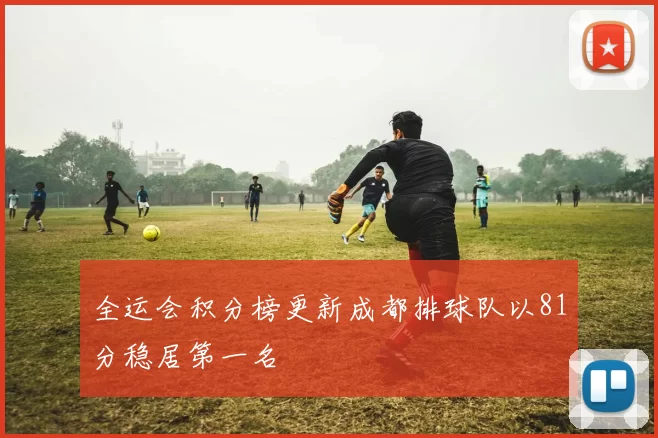 全运会积分榜更新成都排球队以81分稳居第一名