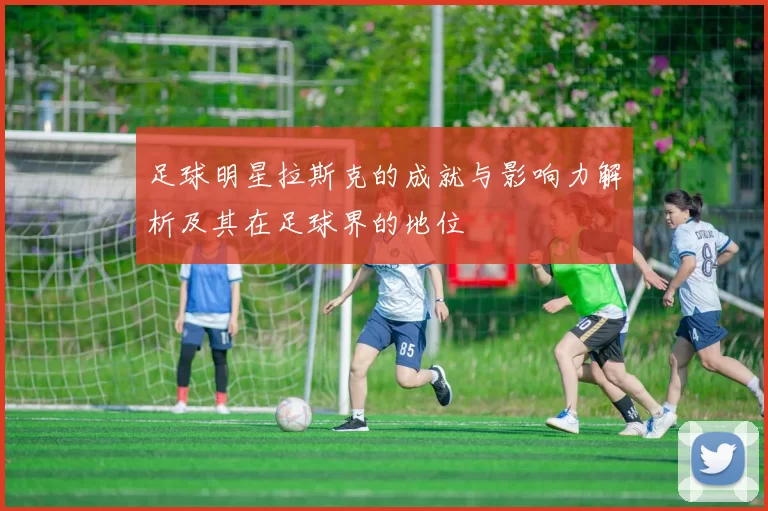 足球明星拉斯克的成就与影响力解析及其在足球界的地位