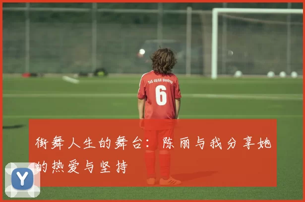 街舞人生的舞台：陈丽与我分享她的热爱与坚持