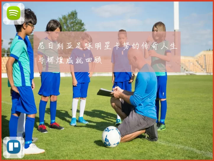 尼日利亚足球明星卡努的传奇人生与辉煌成就回顾