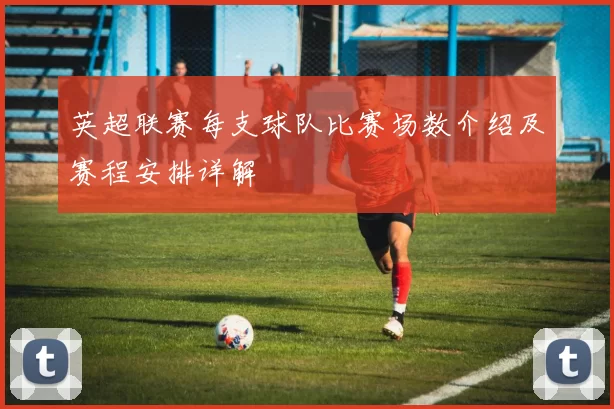 英超联赛每支球队比赛场数介绍及赛程安排详解