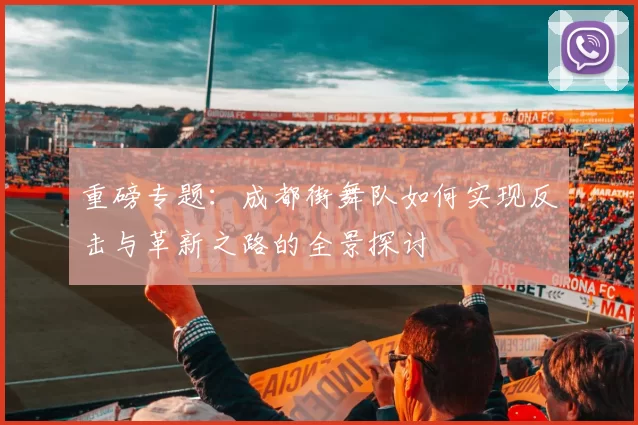 重磅专题：成都街舞队如何实现反击与革新之路的全景探讨