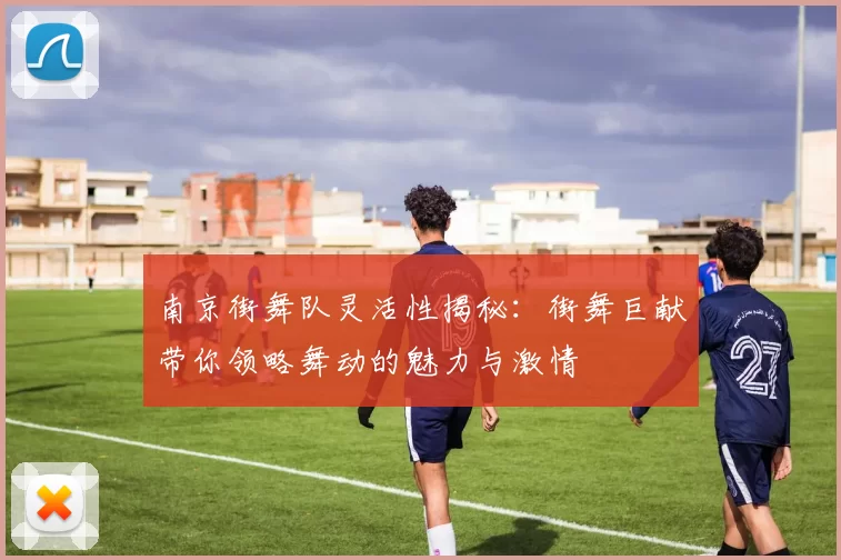 南京街舞队灵活性揭秘：街舞巨献带你领略舞动的魅力与激情