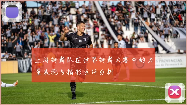 上海街舞队在世界街舞大赛中的力量表现与精彩点评分析