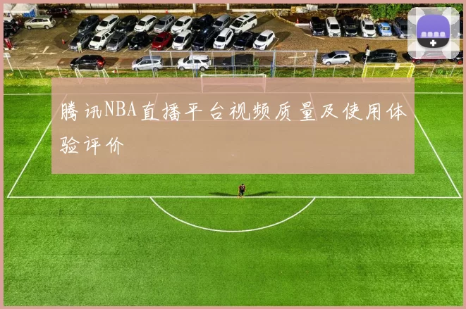 腾讯NBA直播平台视频质量及使用体验评价
