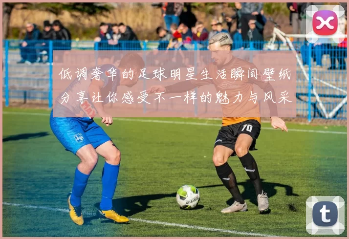 低调奢华的足球明星生活瞬间壁纸分享让你感受不一样的魅力与风采