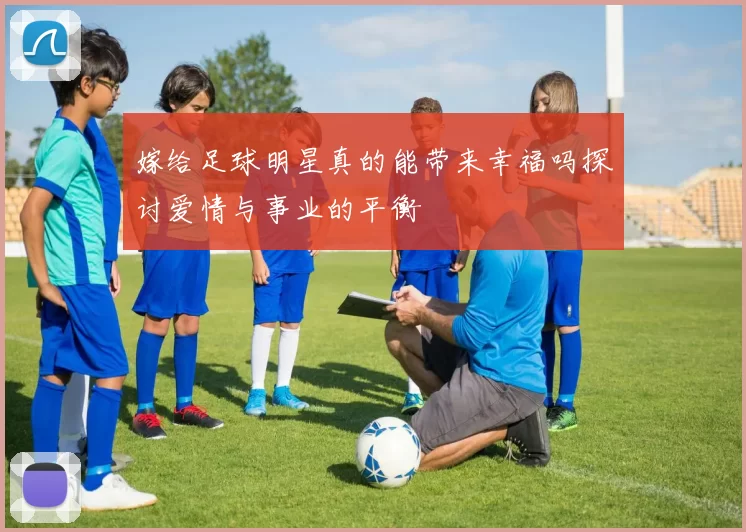 嫁给足球明星真的能带来幸福吗探讨爱情与事业的平衡
