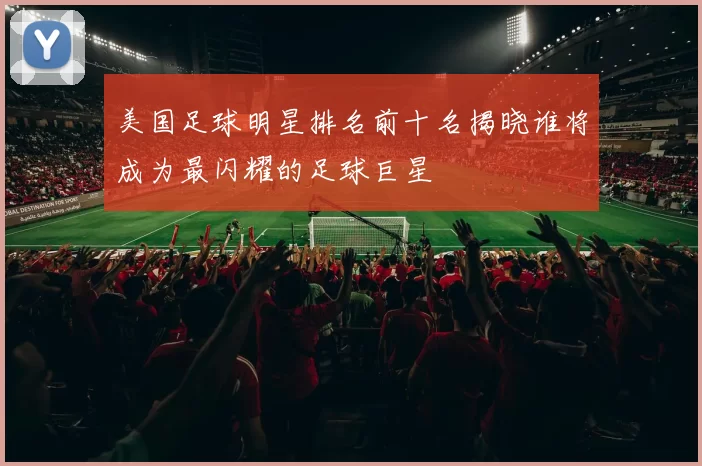 美国足球明星排名前十名揭晓谁将成为最闪耀的足球巨星
