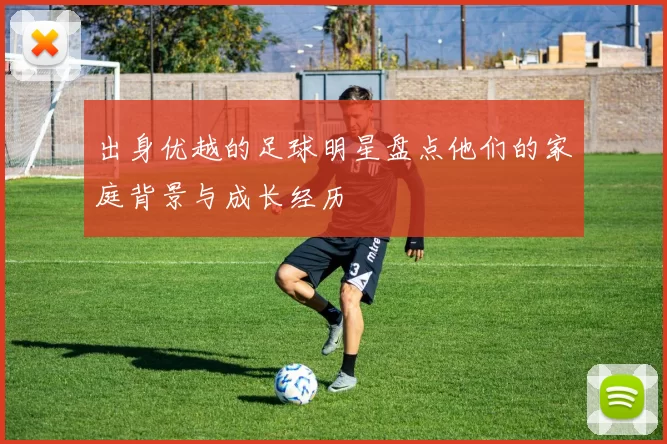 出身优越的足球明星盘点他们的家庭背景与成长经历