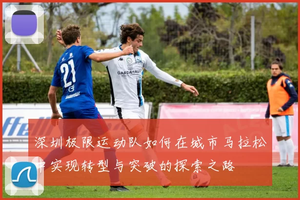 深圳极限运动队如何在城市马拉松中实现转型与突破的探索之路