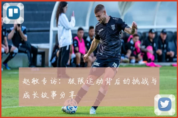 赵敏专访：极限运动背后的挑战与成长故事分享