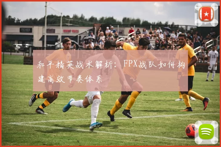 和平精英战术解析：FPX战队如何构建高效节奏体系