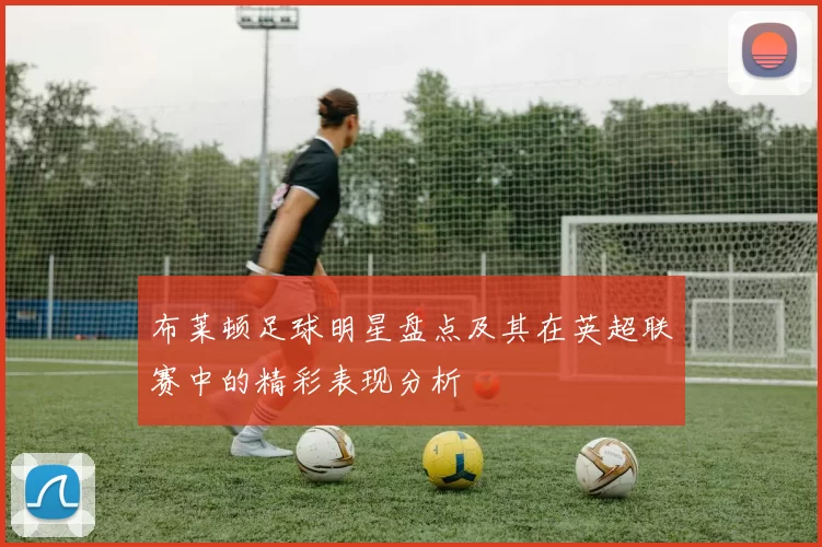 布莱顿足球明星盘点及其在英超联赛中的精彩表现分析