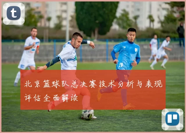 北京篮球队总决赛技术分析与表现评估全面解读