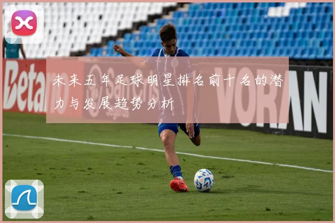 未来五年足球明星排名前十名的潜力与发展趋势分析