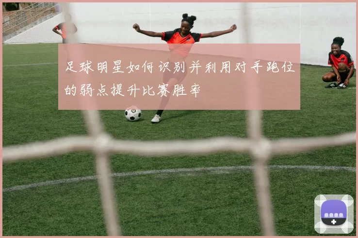 足球明星如何识别并利用对手跑位的弱点提升比赛胜率