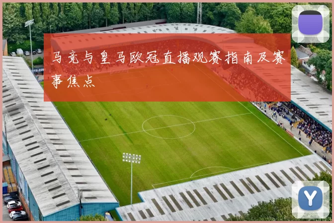 马竞与皇马欧冠直播观赛指南及赛事焦点