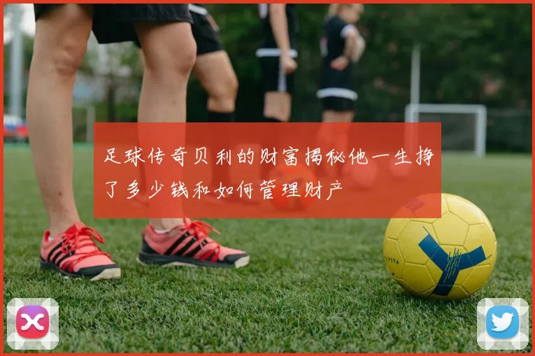 足球传奇贝利的财富揭秘他一生挣了多少钱和如何管理财产