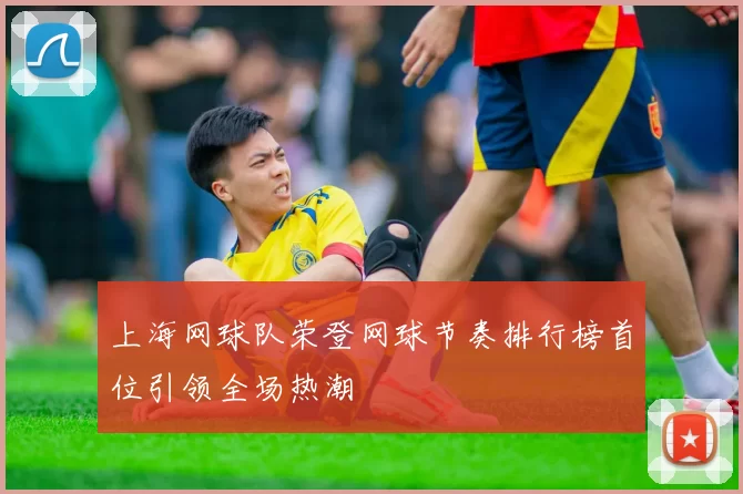 上海网球队荣登网球节奏排行榜首位引领全场热潮