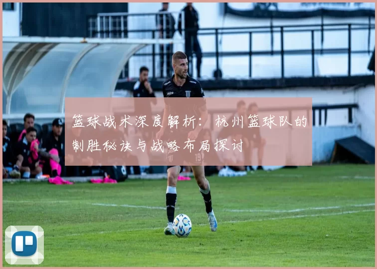 篮球战术深度解析：杭州篮球队的制胜秘诀与战略布局探讨