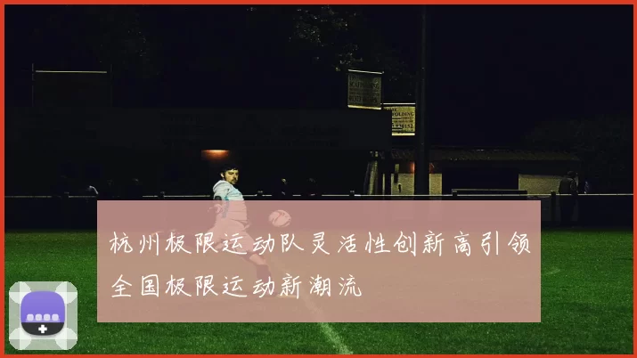 杭州极限运动队灵活性创新高引领全国极限运动新潮流