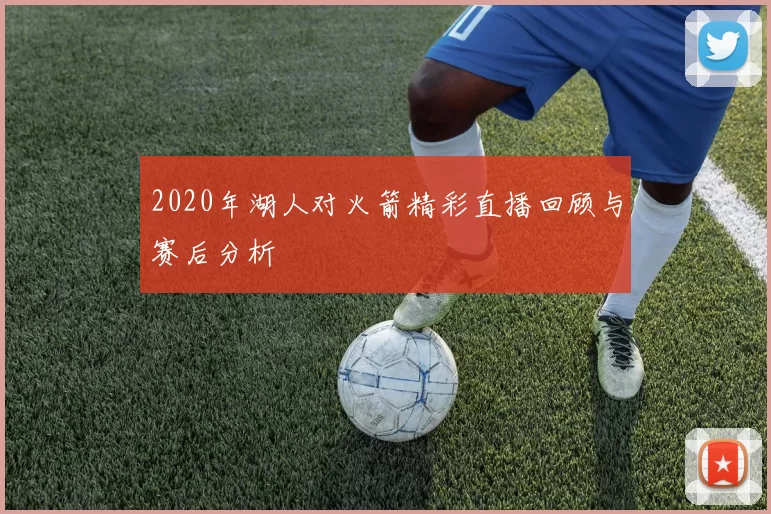 2020年湖人对火箭精彩直播回顾与赛后分析