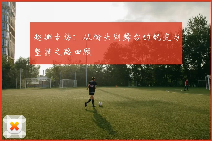 赵娜专访：从街头到舞台的蜕变与坚持之路回顾