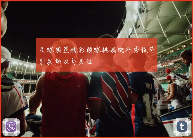 足球明星精彩颠球挑战绕杆秀技艺引发热议与关注