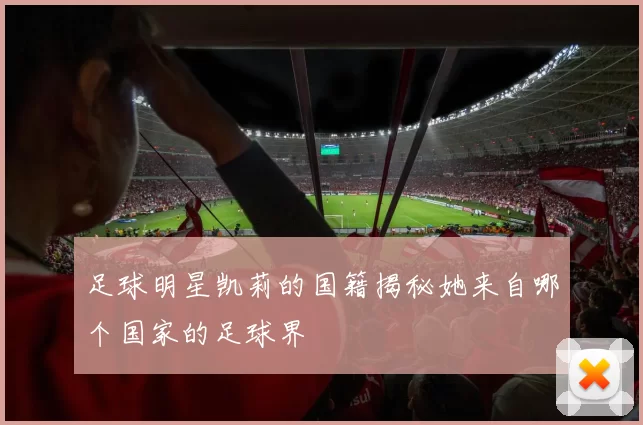 足球明星凯莉的国籍揭秘她来自哪个国家的足球界