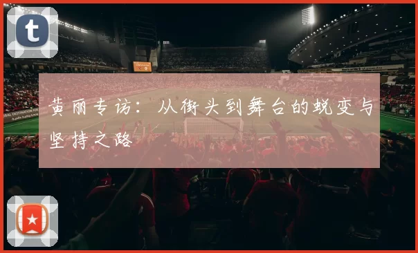 黄丽专访：从街头到舞台的蜕变与坚持之路