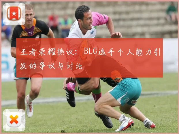 王者荣耀热议：BLG选手个人能力引发的争议与讨论