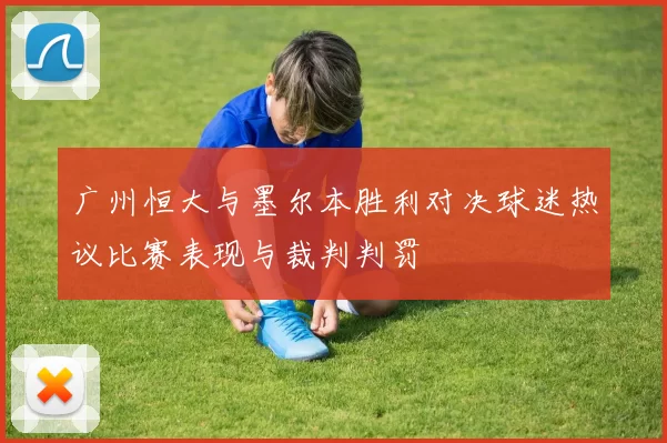 广州恒大与墨尔本胜利对决球迷热议比赛表现与裁判判罚