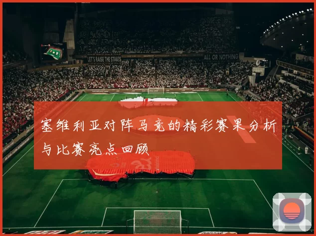 塞维利亚对阵马竞的精彩赛果分析与比赛亮点回顾