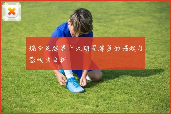 现今足球界十大明星球员的崛起与影响力分析