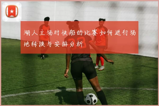 湖人主场对快船的比赛如何进行场地转换与安排分析