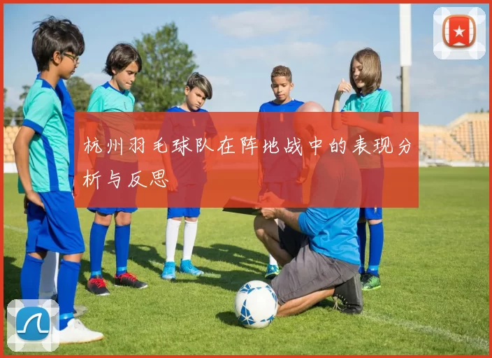 杭州羽毛球队在阵地战中的表现分析与反思