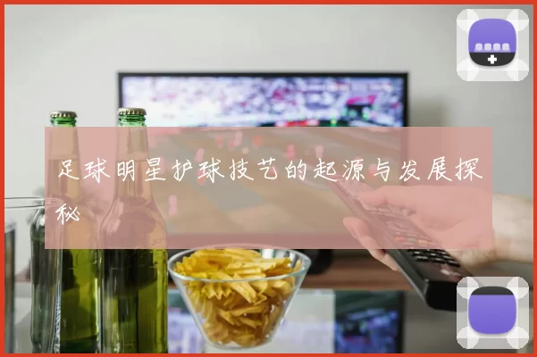 足球明星护球技艺的起源与发展探秘