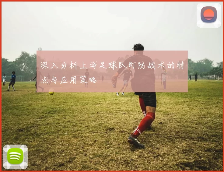 深入分析上海足球队盯防战术的特点与应用策略