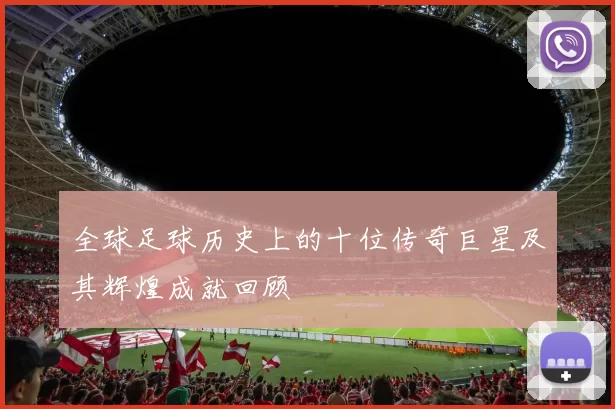 全球足球历史上的十位传奇巨星及其辉煌成就回顾