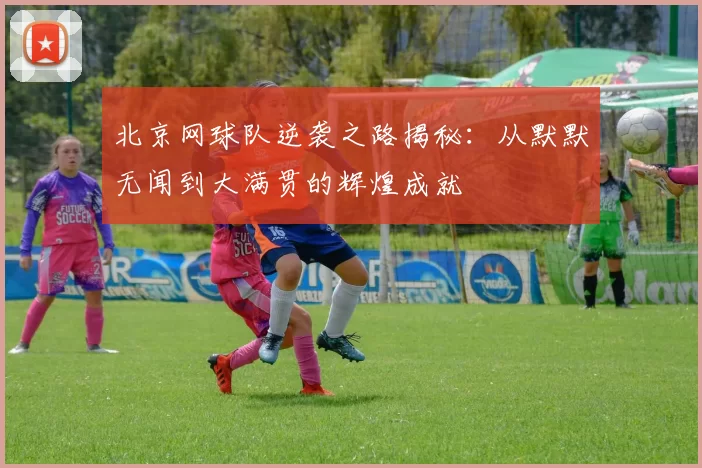 北京网球队逆袭之路揭秘：从默默无闻到大满贯的辉煌成就