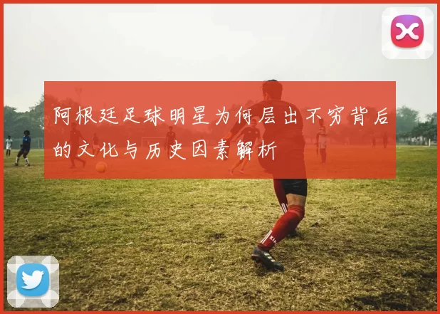 阿根廷足球明星为何层出不穷背后的文化与历史因素解析